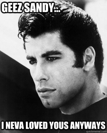 geez Sandy... I neva loved yous anyways - geez Sandy... I neva loved yous anyways  Danny Zuko