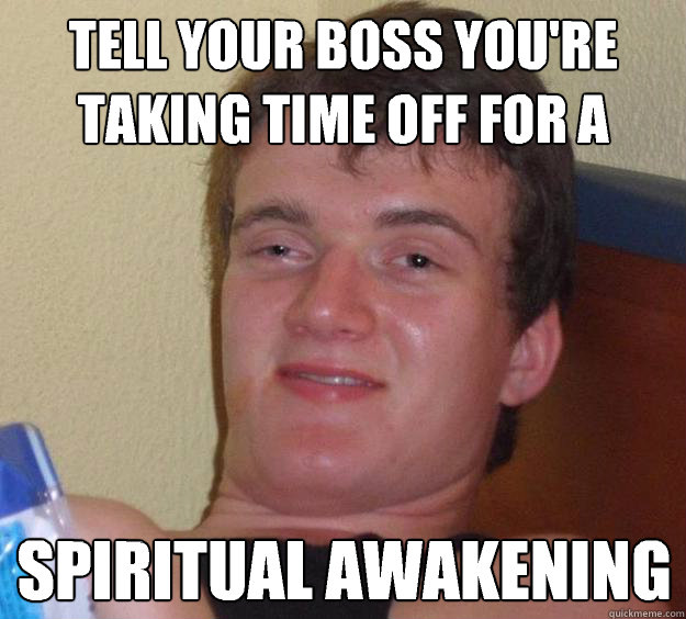 Tell your boss you're taking time off for a Spiritual Awakening  - Tell your boss you're taking time off for a Spiritual Awakening   10 Guy