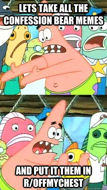 Lets take all the Confession bear memes and put it them in r/offmychest  Push it somewhere else Patrick
