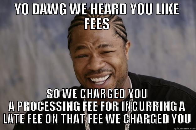 YO DAWG WE HEARD YOU LIKE FEES SO WE CHARGED YOU A PROCESSING FEE FOR INCURRING A LATE FEE ON THAT FEE WE CHARGED YOU Xzibit meme