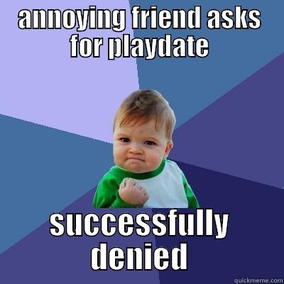 ANNOYING FRIEND ASKS FOR PLAYDATE SUCCESSFULLY DENIED Success Kid