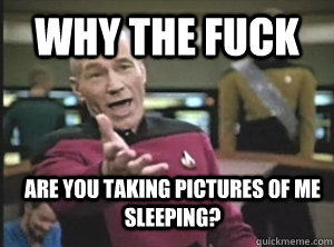 why the fuck are you taking pictures of me sleeping?  Annoyed Picard