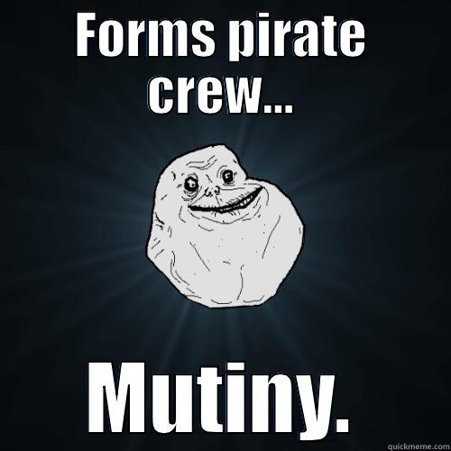 Arrgh I'm a pirate.  - FORMS PIRATE CREW... MUTINY. Forever Alone