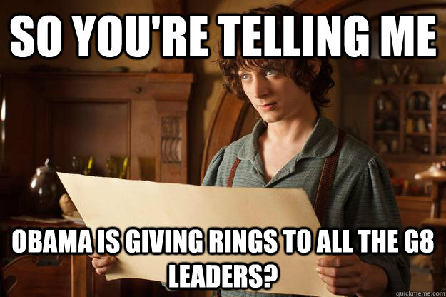 So you're telling me Obama is giving rings to all the G8 leaders? - So you're telling me Obama is giving rings to all the G8 leaders?  Annoyed Frodo