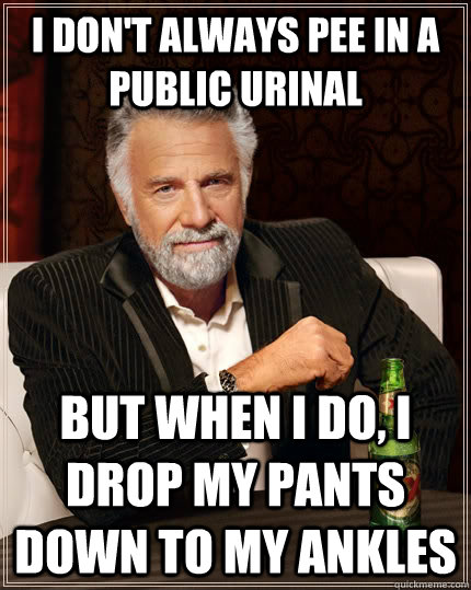 I don't always pee in a public urinal but when I do, I drop my pants down to my ankles  The Most Interesting Man In The World