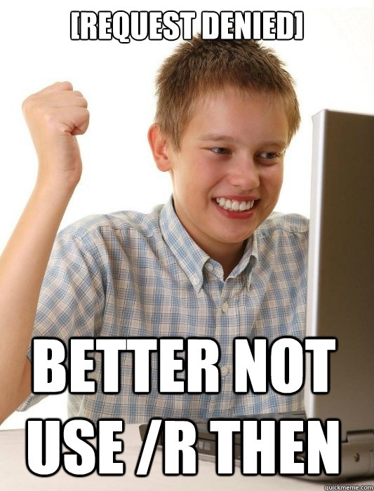 [Request Denied] BETTER NOT USE /r THEN  First Day on the Internet Kid