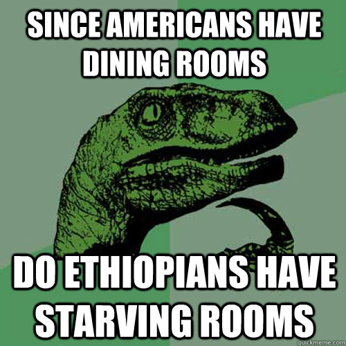 Since americans have dining rooms Do Ethiopians have starving rooms   Philosoraptor