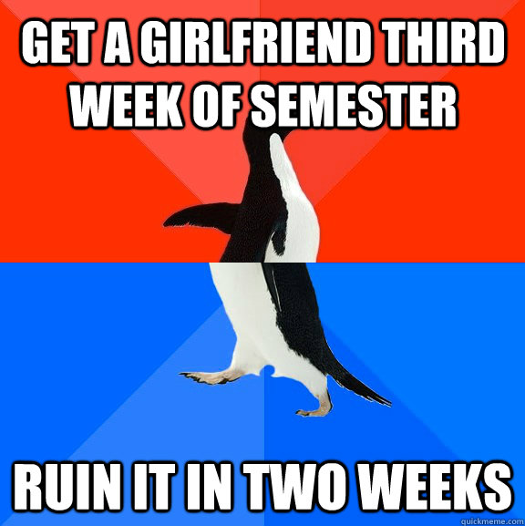 get a girlfriend third week of semester ruin it in two weeks  Socially Awesome Awkward Penguin