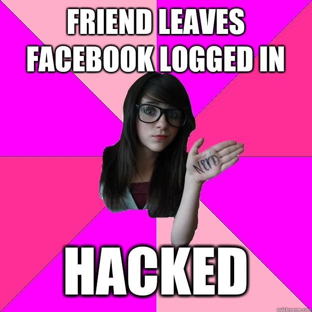 Friend leaves facebook logged in Hacked - Friend leaves facebook logged in Hacked  Idiot Nerd Girl