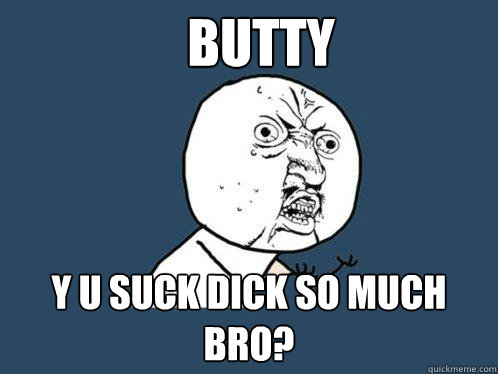 BUTTY Y U suck dick so much bro?   Y U No