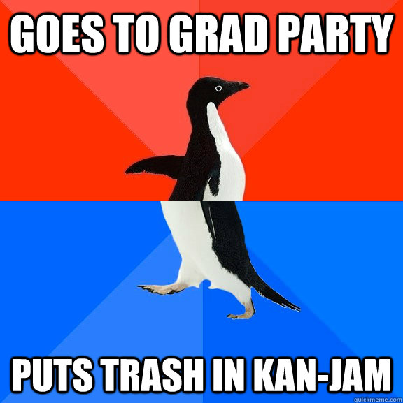 Goes to Grad Party Puts trash in Kan-Jam  Socially Awesome Awkward Penguin