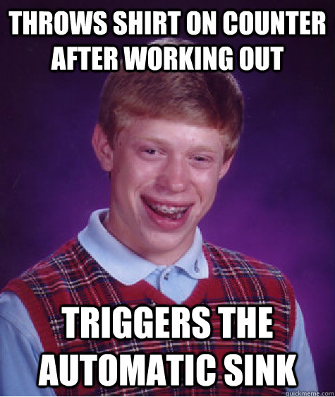 Throws shirt on counter after working out Triggers the automatic sink  Bad Luck Brian