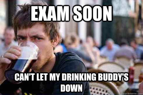 Exam soon Can't let my drinking buddy's down  Lazy College Senior