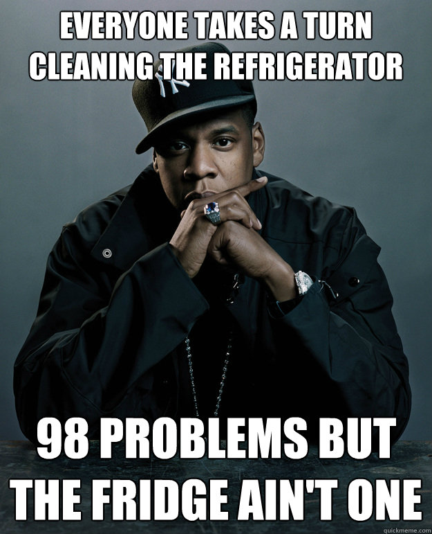 everyone takes a turn  cleaning the refrigerator 98 problems but the fridge ain't one - everyone takes a turn  cleaning the refrigerator 98 problems but the fridge ain't one  Jay Z Problems