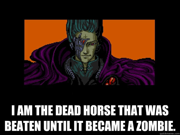 I am the dead horse that was beaten until it became a zombie.  