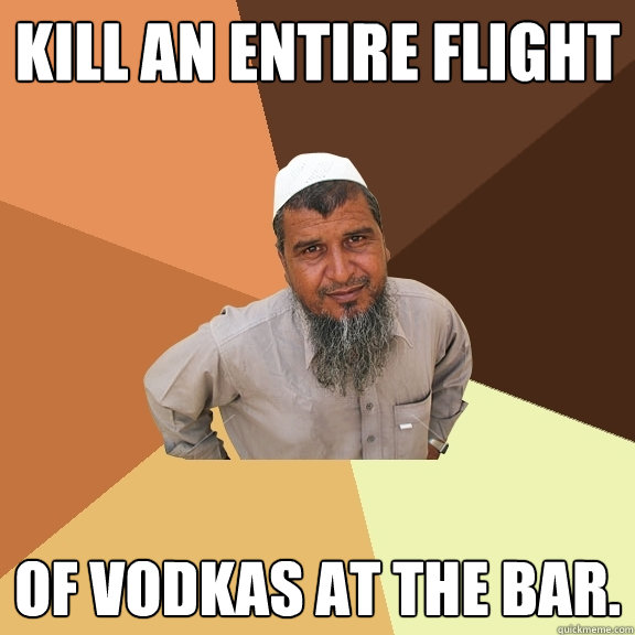 Kill an entire flight of vodkas at the bar. - Kill an entire flight of vodkas at the bar.  Ordinary Muslim Man