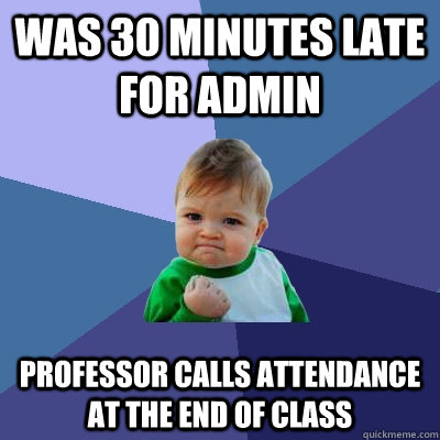 Was 30 Minutes late for Admin Professor calls attendance at the end of class  Success Kid
