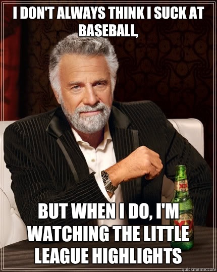 I don't always think I suck at baseball, but when i do, I'm watching the little league highlights  The Most Interesting Man In The World