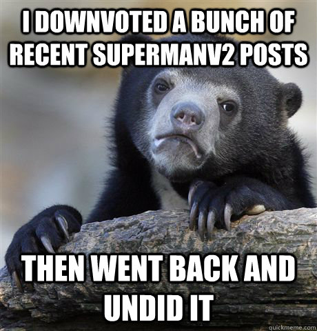 I downvoted a bunch of recent supermanv2 posts Then went back and undid it  Confession Bear