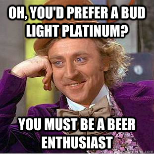Oh, you'd prefer a Bud Light Platinum? You must be a beer enthusiast  Condescending Wonka