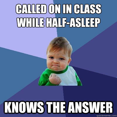 Called on in class while half-asleep  Knows the answer  Success Kid