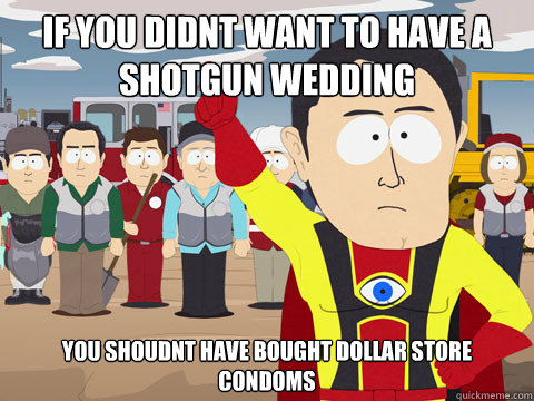 if you didnt want to have a shotgun wedding  you shoudnt have bought dollar store condoms  - if you didnt want to have a shotgun wedding  you shoudnt have bought dollar store condoms   Captain Hindsight