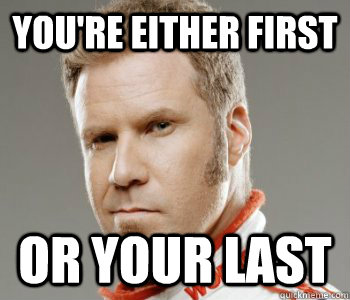 You're either first or your last - You're either first or your last  In the words of Ricky Bobby