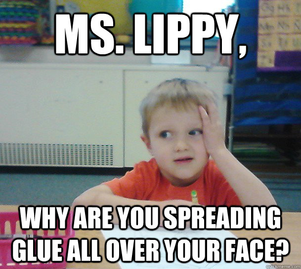Ms. Lippy, Why are you spreading glue all over your face?  