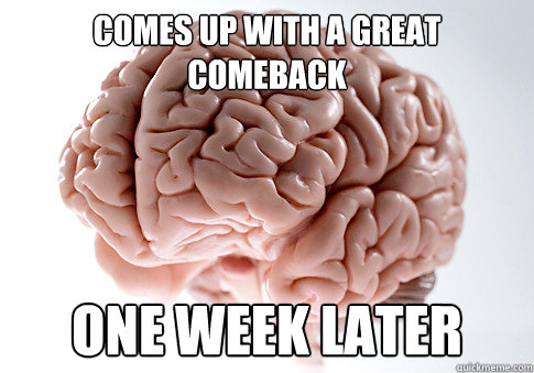 Comes up with a great comeback one week later - Comes up with a great comeback one week later  Scumbag Brain