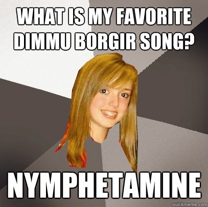 What is my favorite Dimmu Borgir song? nymphetamine  Musically Oblivious 8th Grader