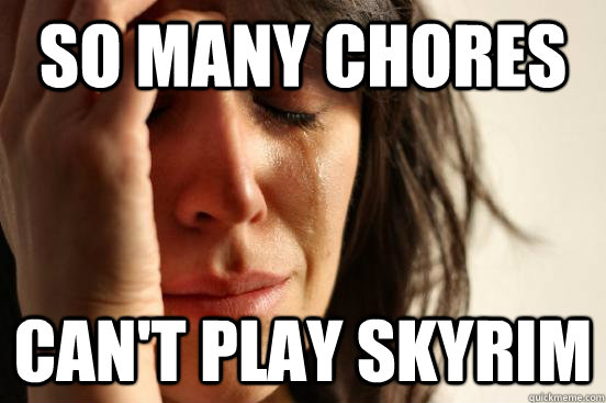so many chores can't play skyrim  First World Problems