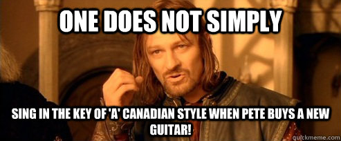 One does not simply sing in the Key of 'A' Canadian style when Pete Buys A new Guitar!   One Does Not Simply
