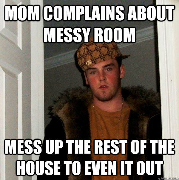 mom complains about messy room mess up the rest of the house to even it out  Scumbag Steve