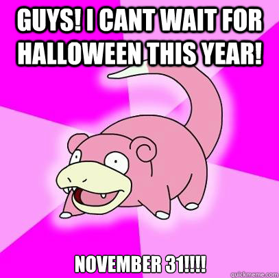 Guys! I cant wait for halloween this year! november 31!!!!  Slowpoke