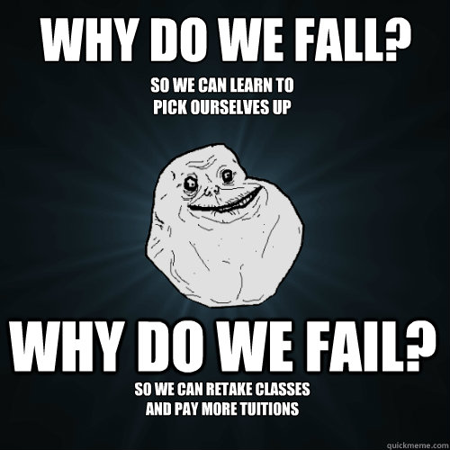 Why do we fall? Why do we fail? So we can learn to pick ourselves up again. So we can retake classes and pay more tuitions  Forever Alone