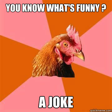 You know what's funny ? a joke  True story now anti joke chicken