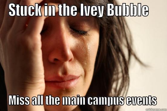 STUCK IN THE IVEY BUBBLE    MISS ALL THE MAIN CAMPUS EVENTS First World Problems