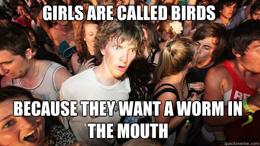 girls are called birds
 because they want a worm in the mouth  Sudden Clarity Clarence