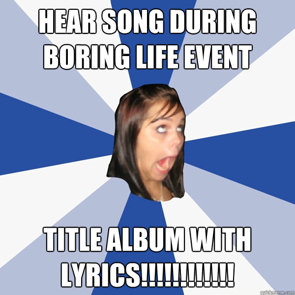 Hear song during boring life event Title album with lyrics!!!!!!!!!!!!  Annoying Facebook Girl