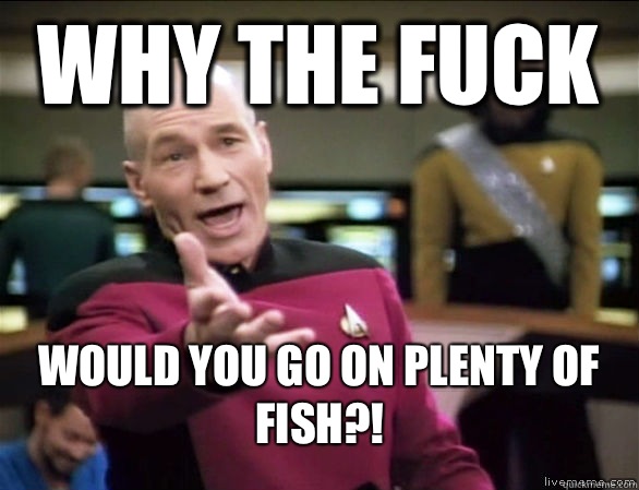 Why the fuck Would you go on plenty of fish?!  Annoyed Picard HD