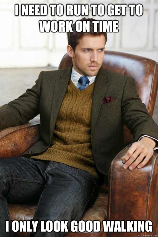 I need to run to get to work on time I only look good walking  First World Problems Stylish Man