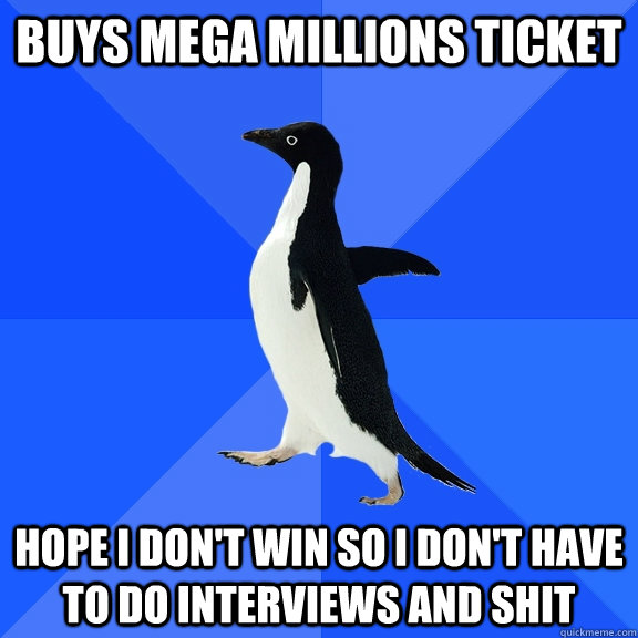 Buys mega millions ticket hope i don't win so I don't have to do interviews and shit  Socially Awkward Penguin