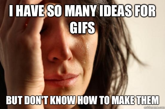I have so many ideas for gifs But don't know how to make them  First World Problems