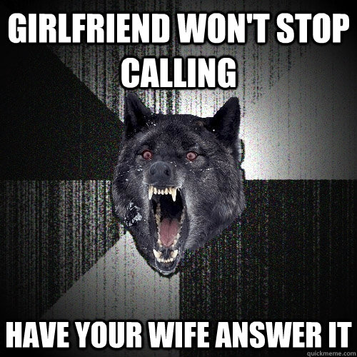 girlfriend won't stop calling have your wife answer it  Insanity Wolf