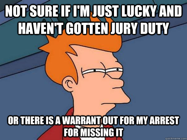 Not sure if I'm just lucky and haven't gotten jury duty Or there is a warrant out for my arrest for missing it - Not sure if I'm just lucky and haven't gotten jury duty Or there is a warrant out for my arrest for missing it  Futurama Fry