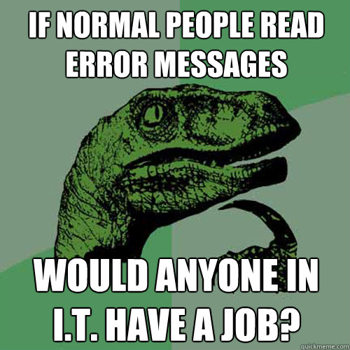 if normal people read error messages Would anyone in I.T. have a job? - if normal people read error messages Would anyone in I.T. have a job?  Philosoraptor
