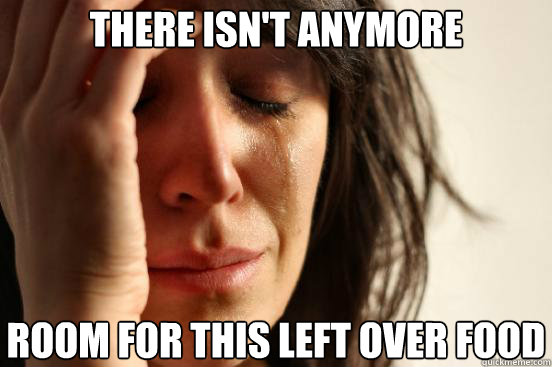 There isn't anymore Room for this left over food  First World Problems