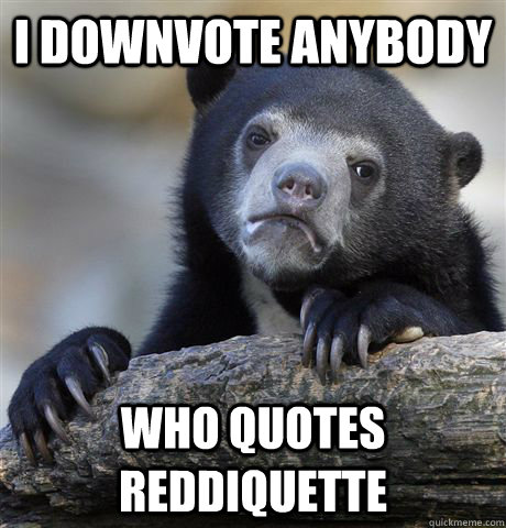 I downvote anybody Who quotes reddiquette  Confession Bear