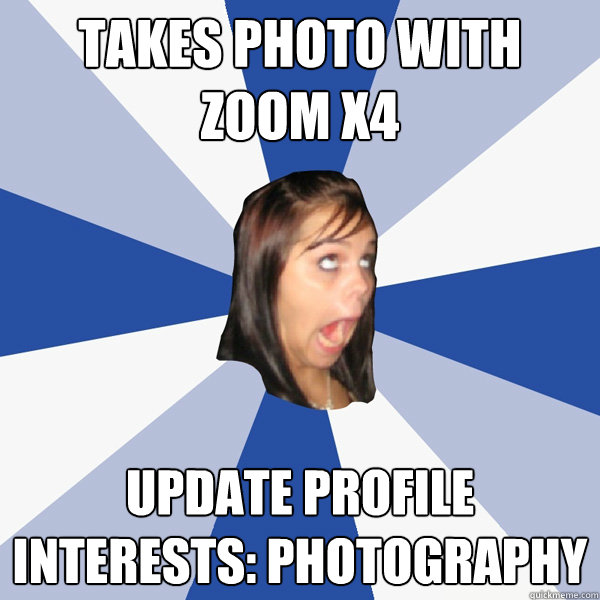 TAKES PHOTO WITH
ZOOM X4 update profile
interests: photography  Annoying Facebook Girl