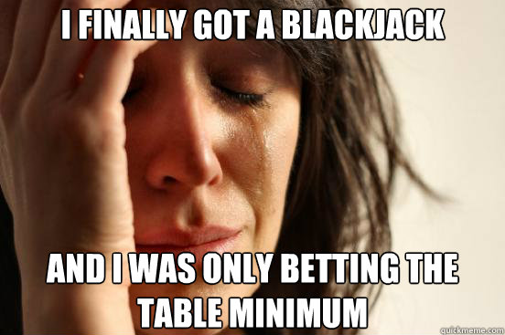 I finally got a blackjack And I was only betting the table minimum  First World Problems